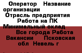 Оператор › Название организации ­ Dimond Style › Отрасль предприятия ­ Работа на ПК › Минимальный оклад ­ 16 000 - Все города Работа » Вакансии   . Псковская обл.,Невель г.